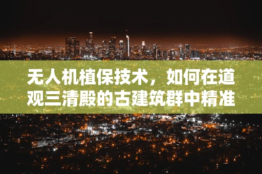 无人机植保技术，如何在道观三清殿的古建筑群中精准施药？