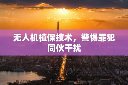无人机植保技术，警惕罪犯同伙干扰