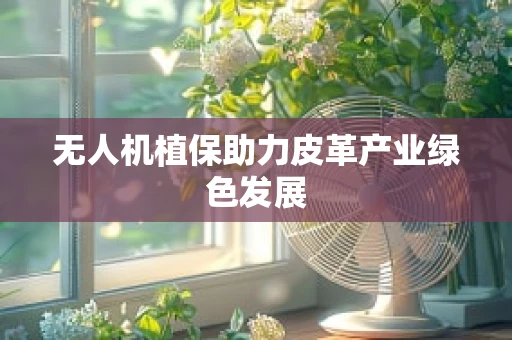 无人机植保助力皮革产业绿色发展