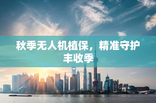 秋季无人机植保，精准守护丰收季