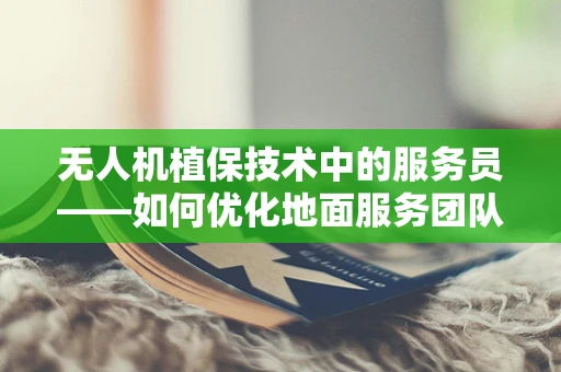 无人机植保技术中的服务员——如何优化地面服务团队与无人机的协同作业？