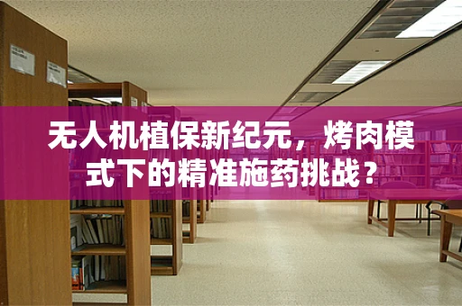 无人机植保新纪元，烤肉模式下的精准施药挑战？
