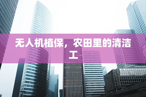 无人机植保，农田里的清洁工