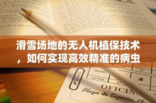 滑雪场地的无人机植保技术，如何实现高效精准的病虫害管理？
