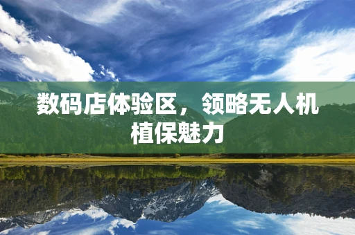 数码店体验区，领略无人机植保魅力