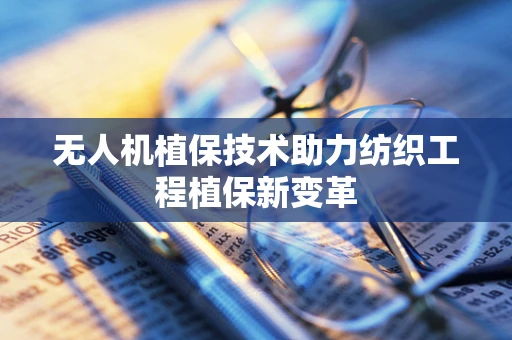 无人机植保技术助力纺织工程植保新变革