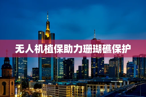 无人机植保助力珊瑚礁保护