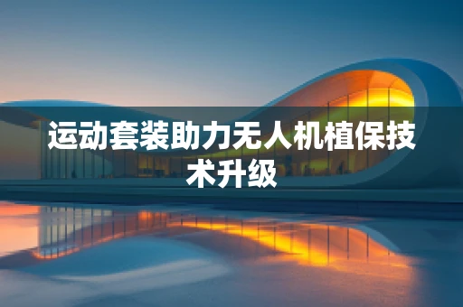 运动套装助力无人机植保技术升级