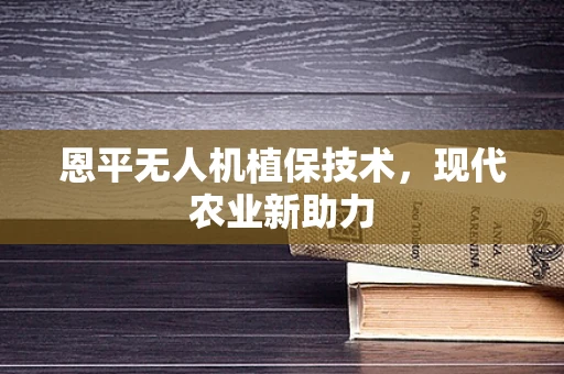 恩平无人机植保技术，现代农业新助力