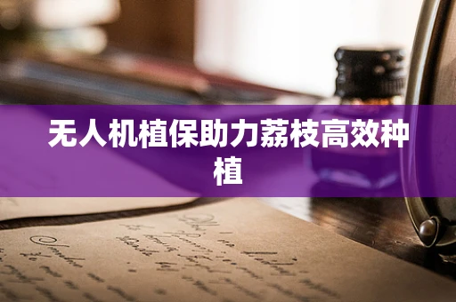 无人机植保助力荔枝高效种植