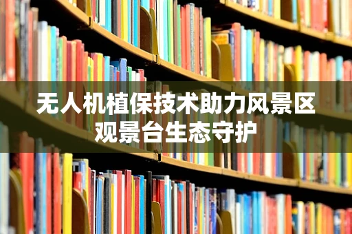 无人机植保技术助力风景区观景台生态守护