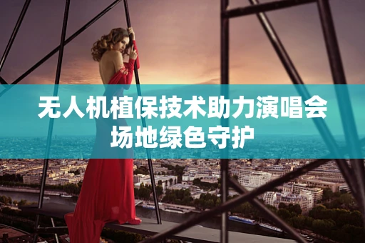 无人机植保技术助力演唱会场地绿色守护