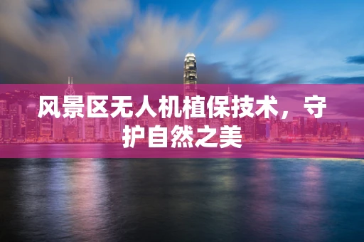 风景区无人机植保技术，守护自然之美