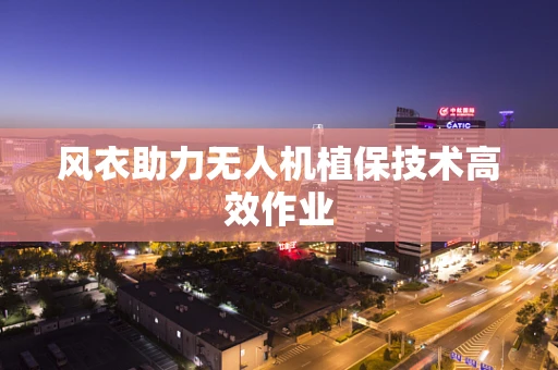 风衣助力无人机植保技术高效作业