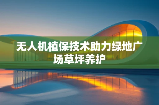 无人机植保技术助力绿地广场草坪养护