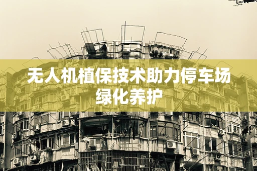 无人机植保技术助力停车场绿化养护