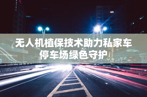 无人机植保技术助力私家车停车场绿色守护