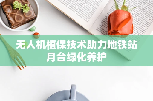 无人机植保技术助力地铁站月台绿化养护