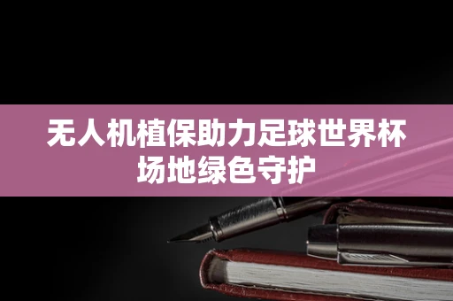 无人机植保助力足球世界杯场地绿色守护
