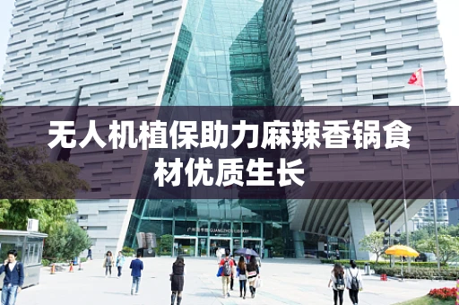 无人机植保助力麻辣香锅食材优质生长