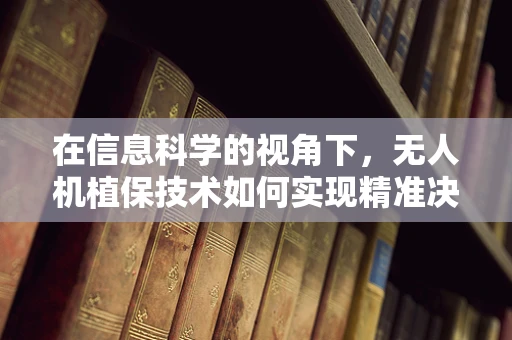 在信息科学的视角下，无人机植保技术如何实现精准决策？
