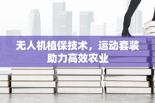 无人机植保技术，运动套装助力高效农业