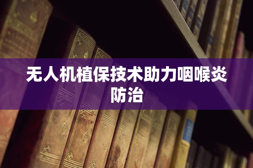 无人机植保技术助力咽喉炎防治