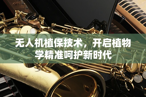 无人机植保技术，开启植物学精准呵护新时代