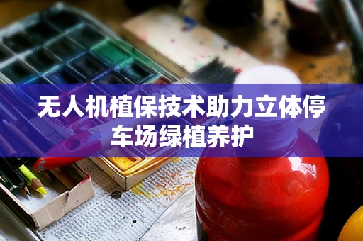 无人机植保技术助力立体停车场绿植养护