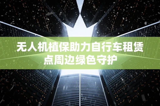 无人机植保助力自行车租赁点周边绿色守护