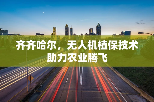 齐齐哈尔，无人机植保技术助力农业腾飞