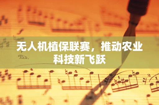 无人机植保联赛，推动农业科技新飞跃