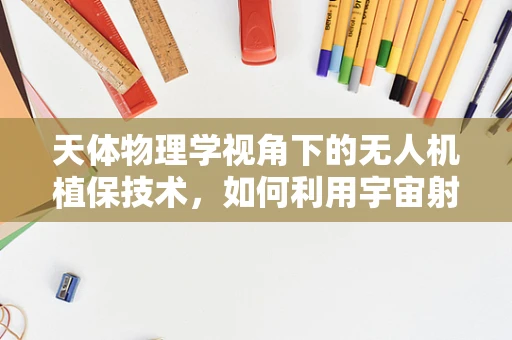天体物理学视角下的无人机植保技术，如何利用宇宙射线优化作物监测？