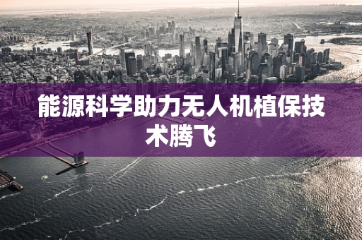 能源科学助力无人机植保技术腾飞