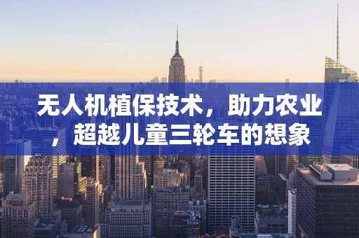 无人机植保技术，助力农业，超越儿童三轮车的想象