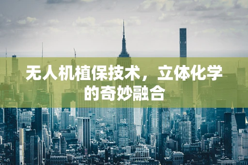 无人机植保技术，立体化学的奇妙融合