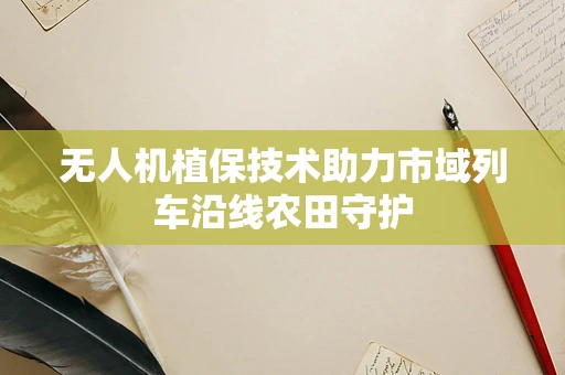 无人机植保技术助力市域列车沿线农田守护
