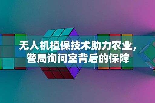 无人机植保技术助力农业，警局询问室背后的保障