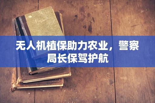 无人机植保助力农业，警察局长保驾护航