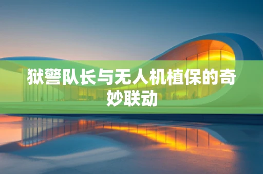 狱警队长与无人机植保的奇妙联动
