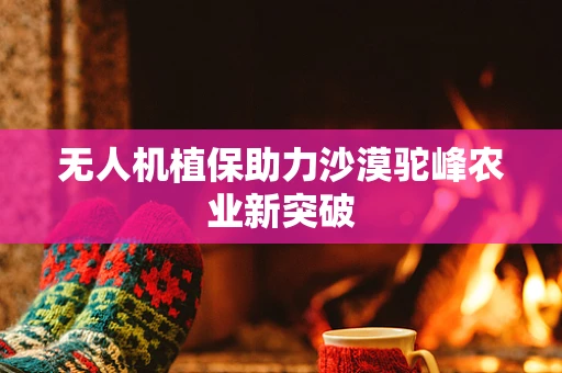 无人机植保助力沙漠驼峰农业新突破