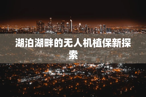 湖泊湖畔的无人机植保新探索