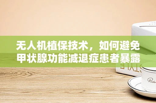 无人机植保技术，如何避免甲状腺功能减退症患者暴露于农药风险？