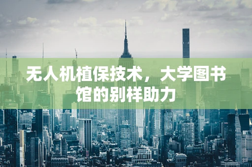 无人机植保技术，大学图书馆的别样助力