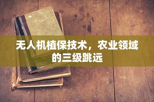 无人机植保技术，农业领域的三级跳远