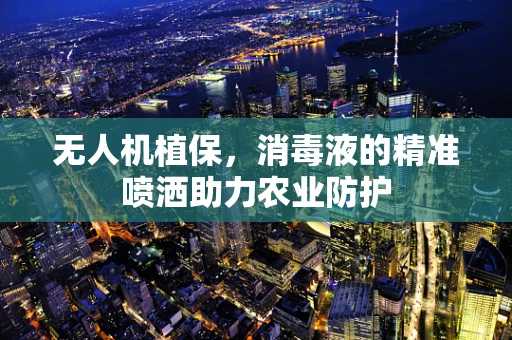 无人机植保，消毒液的精准喷洒助力农业防护