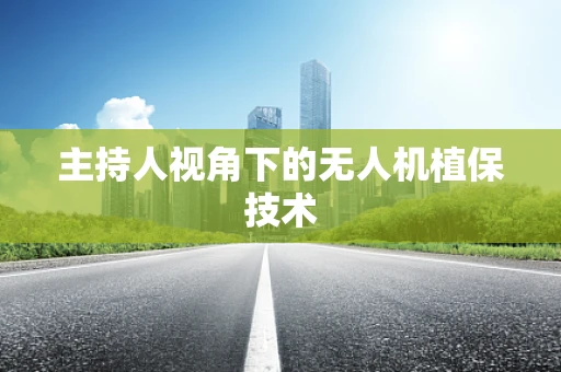 主持人视角下的无人机植保技术