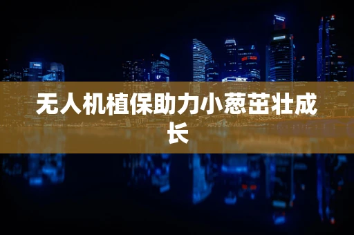 无人机植保助力小葱茁壮成长
