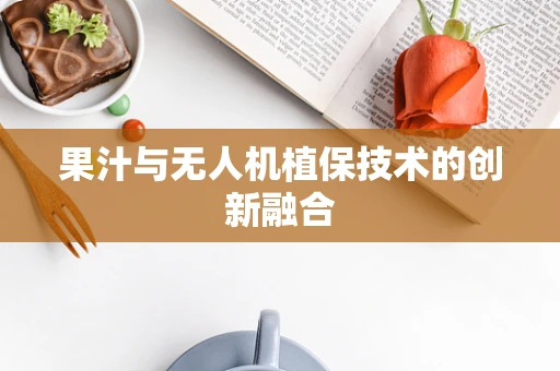 果汁与无人机植保技术的创新融合