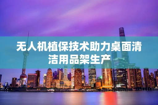 无人机植保技术助力桌面清洁用品架生产